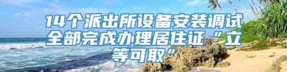 14个派出所设备安装调试全部完成办理居住证“立等可取”