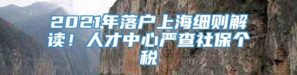 2021年落户上海细则解读！人才中心严查社保个税