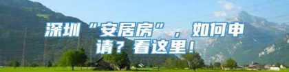 深圳“安居房”，如何申请？看这里！