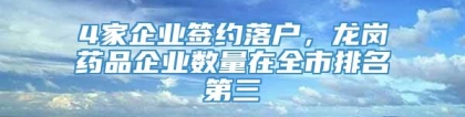 4家企业签约落户，龙岗药品企业数量在全市排名第三