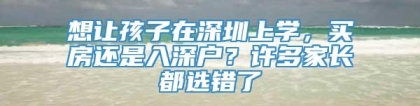 想让孩子在深圳上学，买房还是入深户？许多家长都选错了