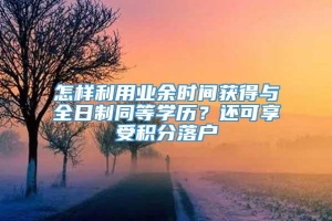 怎样利用业余时间获得与全日制同等学历？还可享受积分落户