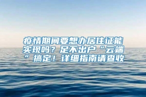 疫情期间要想办居住证能实现吗？足不出户“云端”搞定！详细指南请查收→