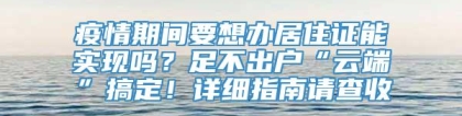 疫情期间要想办居住证能实现吗？足不出户“云端”搞定！详细指南请查收→