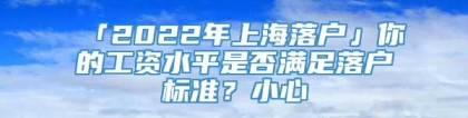 「2022年上海落户」你的工资水平是否满足落户标准？小心