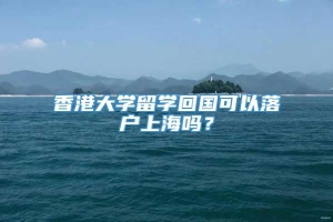 香港大学留学回国可以落户上海吗？