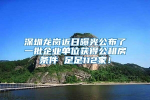 深圳龙岗近日曝光公布了一批企业单位获得公租房条件 足足112家！