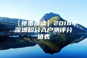 【免费阅读】2016年深圳积分入户测评分值表