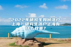 2022年研究生如何落户上海？研究生落户上海有什么政策？