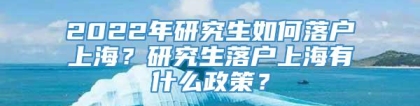 2022年研究生如何落户上海？研究生落户上海有什么政策？