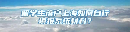 留学生落户上海如何自行填报系统材料？