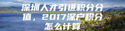 深圳人才引进积分分值，2017深户积分怎么计算