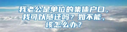 我老公是单位的集体户口，我可以随迁吗？如不能，该怎么办？