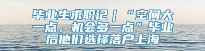 毕业生求职记｜“空间大一点，机会多一点”毕业后他们选择落户上海