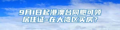 9月1日起港澳台同胞可领居住证=在大湾区买房？