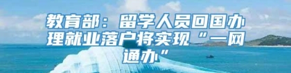 教育部：留学人员回国办理就业落户将实现“一网通办”