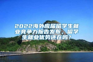 2022海外应届留学生就业竞争力报告发布，留学生就业优势还在吗？