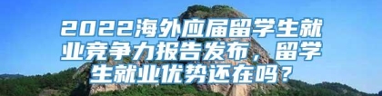 2022海外应届留学生就业竞争力报告发布，留学生就业优势还在吗？