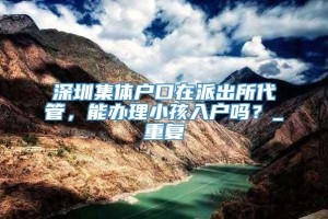 深圳集体户口在派出所代管，能办理小孩入户吗？_重复