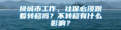 换城市工作，社保必须跟着转移吗？不转移有什么影响？