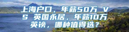 上海户口，年薪50万 VS 英国永居，年薪10万英镑，哪种值得选？