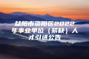 益阳市资阳区2022年事业单位（紧缺）人才引进公告