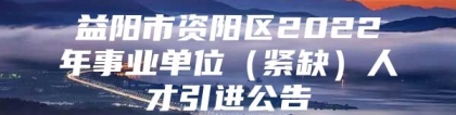 益阳市资阳区2022年事业单位（紧缺）人才引进公告