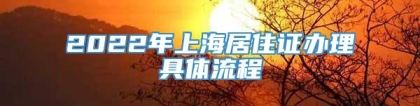 2022年上海居住证办理具体流程