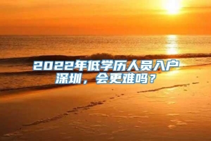 2022年低学历人员入户深圳，会更难吗？