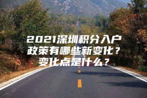 2021深圳积分入户政策有哪些新变化？变化点是什么？