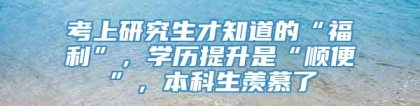 考上研究生才知道的“福利”，学历提升是“顺便”，本科生羡慕了