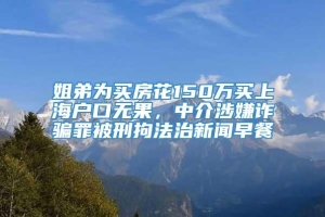 姐弟为买房花150万买上海户口无果，中介涉嫌诈骗罪被刑拘法治新闻早餐