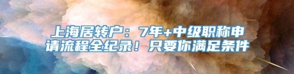 上海居转户：7年+中级职称申请流程全纪录！只要你满足条件