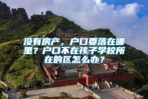 没有房产，户口要落在哪里？户口不在孩子学校所在的区怎么办？