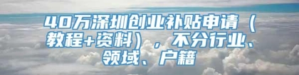 40万深圳创业补贴申请（教程+资料），不分行业、领域、户籍
