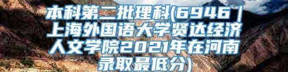 本科第二批理科(6946｜上海外国语大学贤达经济人文学院2021年在河南录取最低分)