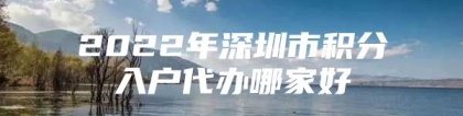 2022年深圳市积分入户代办哪家好