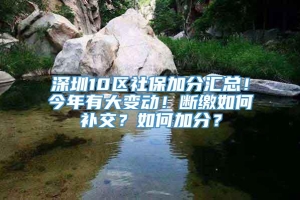 深圳10区社保加分汇总！今年有大变动！断缴如何补交？如何加分？