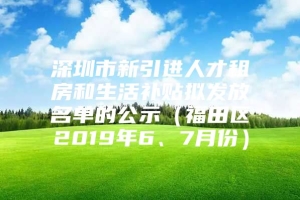 深圳市新引进人才租房和生活补贴拟发放名单的公示（福田区2019年6、7月份）