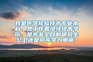 我是医学检验技术专业本科，想工作着继续提高学历，是考非全日制研究生公卫还是同等学力申硕？