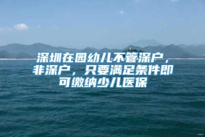 深圳在园幼儿不管深户，非深户，只要满足条件即可缴纳少儿医保