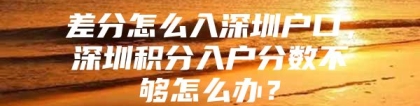 差分怎么入深圳户口，深圳积分入户分数不够怎么办？