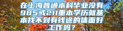 在上海普通本科毕业没有985或211重本学历就基本找不到有钱途的体面好工作吗？