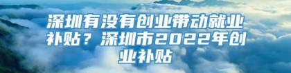 深圳有没有创业带动就业补贴？深圳市2022年创业补贴