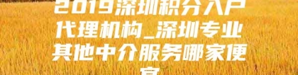 2019深圳积分入户代理机构_深圳专业其他中介服务哪家便宜