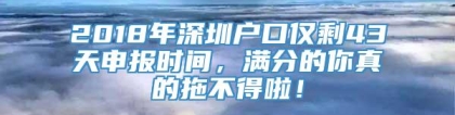 2018年深圳户口仅剩43天申报时间，满分的你真的拖不得啦！