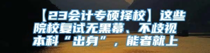 【23会计专硕择校】这些院校复试无黑幕、不歧视本科“出身”，能者就上