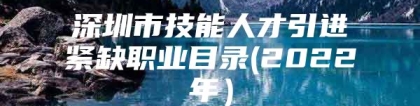 深圳市技能人才引进紧缺职业目录(2022年）