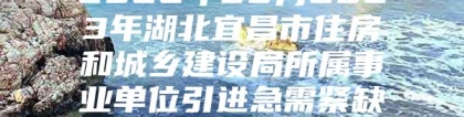 2022年08月2023年湖北宜昌市住房和城乡建设局所属事业单位引进急需紧缺人才公告