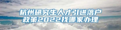 杭州研究生人才引进落户政策2022找哪家办理